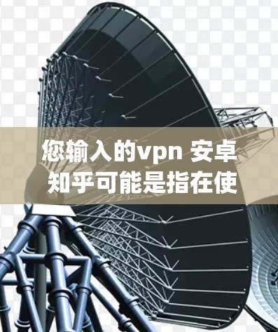 您输入的vpn 安卓 知乎可能是指在使用 Android 操作系统时,如何使用VPN来连接知识分享网站(如知乎)以下是一些常见的情况下如何使用 VPN 您输入的vpn 安卓 知乎可能是指在使用 Android 操作系统时,如何使用VPN来连接知识分享网站(如知乎)以下是一些常见的情况下如何使用 VPN