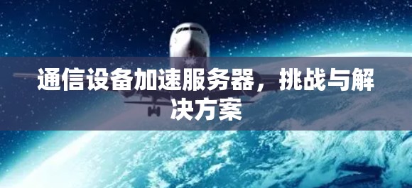 通信设备加速服务器,挑战与解决方案 通信设备加速服务器,挑战与解决方案