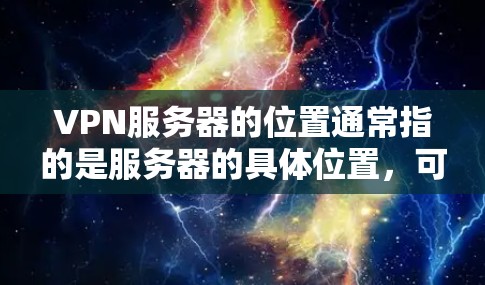 VPN服务器的位置通常指的是服务器的具体位置，可能是物理服务器、云服务器或其他类型的服务器。以下是一些可能与 VPN 服务器位置相关的信息和考虑因素