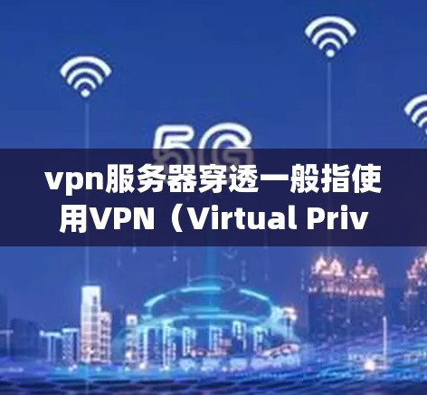 vpn服务器穿透一般指使用VPN（Virtual Private Network）技术来访问外部服务器或服务。以下是使用VPN访问服务器的基本步骤