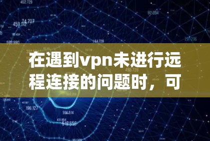 在遇到vpn未进行远程连接的问题时,可以按照以下步骤进行排查和解决 在遇到vpn未进行远程连接的问题时,可以按照以下步骤进行排查和解决