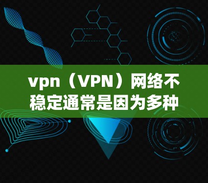 vpn(VPN)网络不稳定通常是因为多种原因导致的,包括但不限于以下几种 vpn(VPN)网络不稳定通常是因为多种原因导致的,包括但不限于以下几种