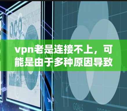 vpn老是连接不上,可能是由于多种原因导致的。以下是一些可能的原因和解决方法 vpn老是连接不上,可能是由于多种原因导致的。以下是一些可能的原因和解决方法