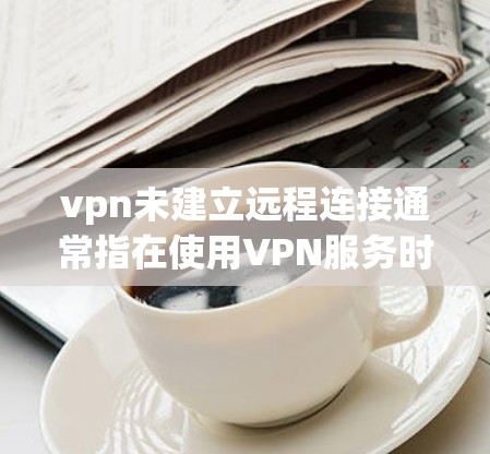 vpn未建立远程连接通常指在使用VPN服务时，未能正确建立或连接到远程服务器或端口的错误或异常情况。以下是一些常见原因和解决方法
