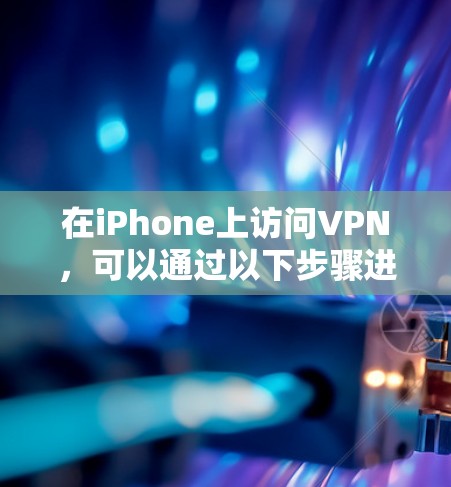 在iPhone上访问VPN,可以通过以下步骤进行操作 在iPhone上访问VPN,可以通过以下步骤进行操作