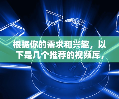 根据你的需求和兴趣,以下是几个推荐的视频库,供你选择和使用 根据你的需求和兴趣,以下是几个推荐的视频库,供你选择和使用