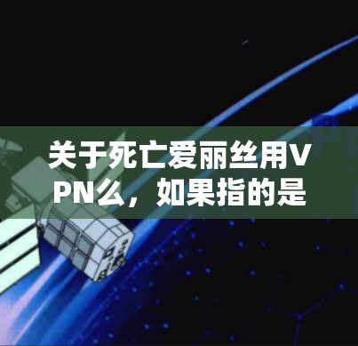 关于死亡爱丽丝用VPN么,如果指的是哈利·波特与阿凡达中的死亡爱丽丝,那么以下是一些建议 关于死亡爱丽丝用VPN么,如果指的是哈利·波特与阿凡达中的死亡爱丽丝,那么以下是一些建议