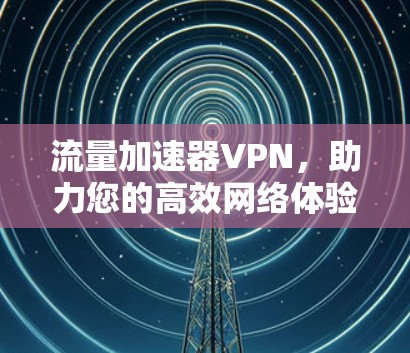 流量加速器VPN,助力您的高效网络体验 流量加速器VPN,助力您的高效网络体验