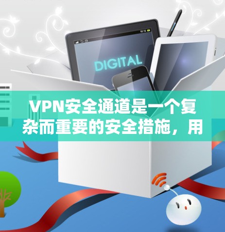 VPN安全通道是一个复杂而重要的安全措施，用于保护用户数据在不同网络之间的传输。以下是对VPN安全通道的详细总结