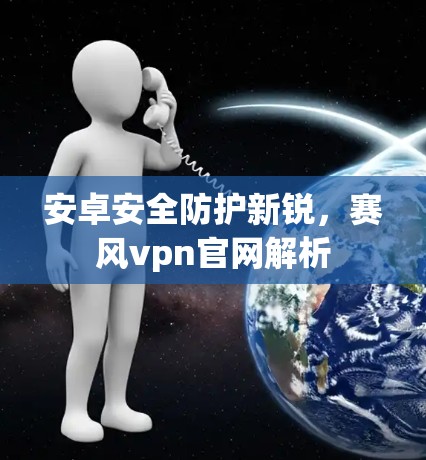 安卓安全防护新锐,赛风vpn官网解析 安卓安全防护新锐,赛风vpn官网解析