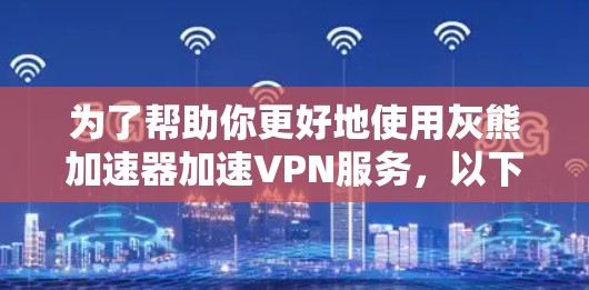 为了帮助你更好地使用灰熊加速器加速VPN服务,以下是一些关键点和建议 为了帮助你更好地使用灰熊加速器加速VPN服务,以下是一些关键点和建议