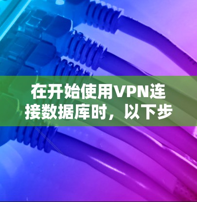 在开始使用VPN连接数据库时,以下步骤可以帮助确保安全和有效连接 在开始使用VPN连接数据库时,以下步骤可以帮助确保安全和有效连接