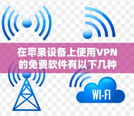 在苹果设备上使用VPN的免费软件有以下几种选择 在苹果设备上使用VPN的免费软件有以下几种选择
