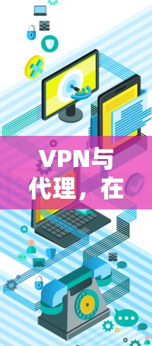 VPN与代理,在网络安全中的角色与区别 VPN与代理,在网络安全中的角色与区别