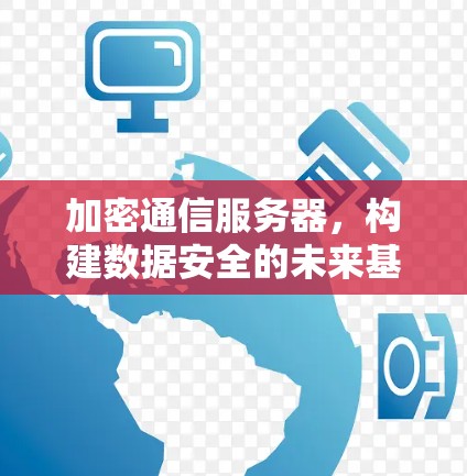 加密通信服务器，构建数据安全的未来基础