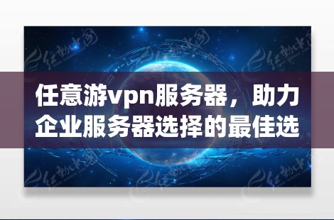 任意游vpn服务器，助力企业服务器选择的最佳选择