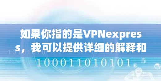 如果你指的是VPNexpress，我可以提供详细的解释和使用信息。请告诉我更多关于您具体需要了解的内容，我会尽力帮助您！