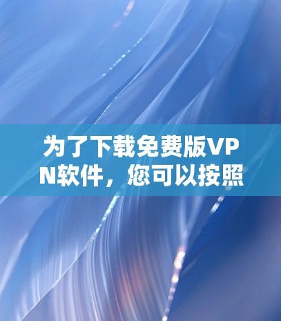 为了下载免费版VPN软件，您可以按照以下步骤操作