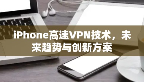 iPhone高速VPN技术,未来趋势与创新方案 iPhone高速VPN技术,未来趋势与创新方案