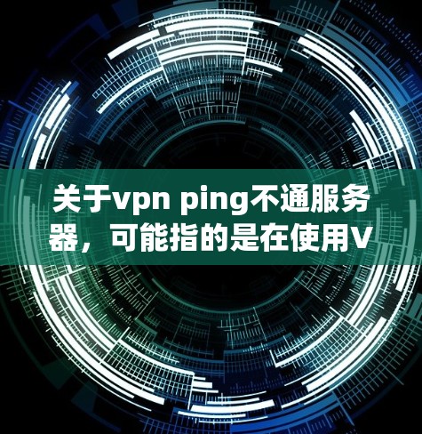 关于vpn ping不通服务器，可能指的是在使用VPN服务时遇到服务器无法连接或通信的问题。以下是一些建议，帮助你解决相关问题