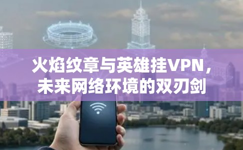 火焰纹章与英雄挂VPN，未来网络环境的双刃剑