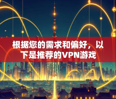 根据您的需求和偏好,以下是推荐的VPN游戏 根据您的需求和偏好,以下是推荐的VPN游戏