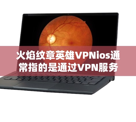 火焰纹章英雄VPNios通常指的是通过VPN服务连接到国内或国际服务器来访问火焰纹章英雄游戏的软件。以下是关于如何使用VPN服务访问火焰纹章英雄的建议 火焰纹章英雄VPNios通常指的是通过VPN服务连接到国内或国际服务器来访问火焰纹章英雄游戏的软件。以下是关于如何使用VPN服务访问火焰纹章英雄的建议