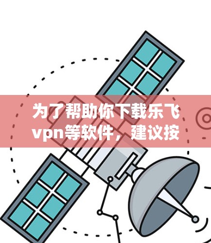 为了帮助你下载乐飞vpn等软件，建议按照以下步骤进行操作