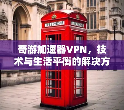 奇游加速器VPN,技术与生活平衡的解决方案 奇游加速器VPN,技术与生活平衡的解决方案