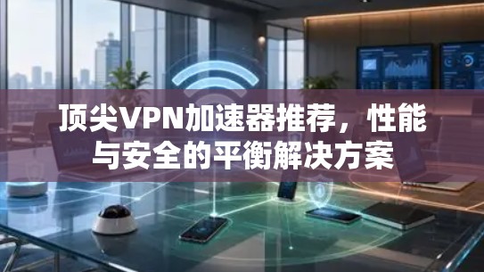 顶尖<strong>VPN加速器</strong>推荐，性能与安全的平衡解决方案