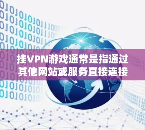 挂VPN游戏通常是指通过其他网站或服务直接连接到互联网,而不是使用传统的VPN服务。如果你想通过挂VPN访问游戏,通常需要满足以下几点条件 挂VPN游戏通常是指通过其他网站或服务直接连接到互联网,而不是使用传统的VPN服务。如果你想通过挂VPN访问游戏,通常需要满足以下几点条件