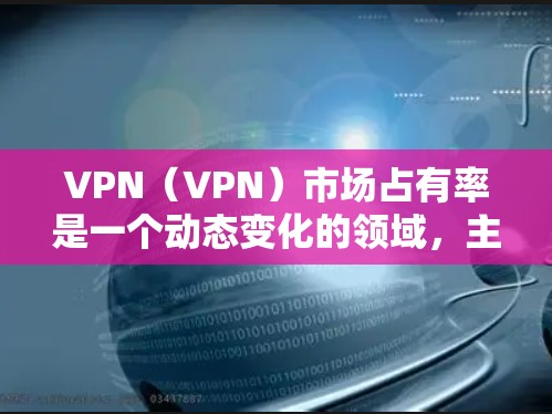VPN(VPN)市场占有率是一个动态变化的领域,主要由多个品牌和机构主导。以下是一些主要的VPN市场参与者及其在市场中的占据情况 VPN(VPN)市场占有率是一个动态变化的领域,主要由多个品牌和机构主导。以下是一些主要的VPN市场参与者及其在市场中的占据情况