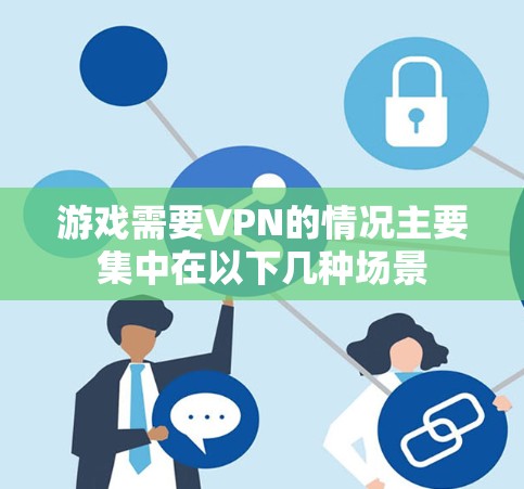 游戏需要VPN的情况主要集中在以下几种场景 游戏需要VPN的情况主要集中在以下几种场景
