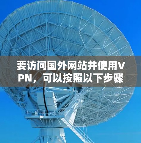 要访问国外网站并使用VPN，可以按照以下步骤进行