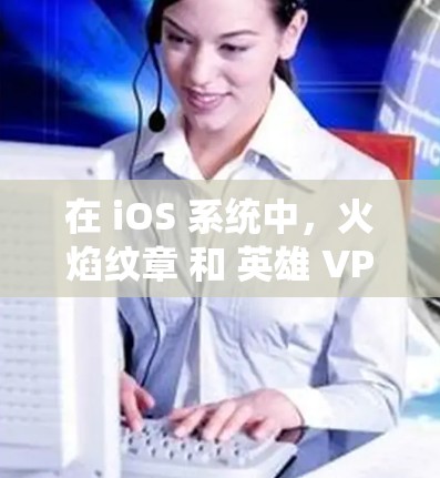 在 iOS 系统中,火焰纹章 和 英雄 VPN 可能是指以下几种概念 在 iOS 系统中,火焰纹章 和 英雄 VPN 可能是指以下几种概念