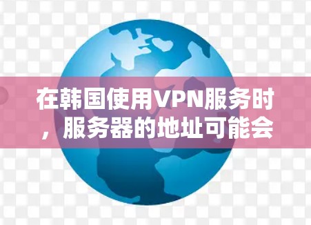 在韩国使用VPN服务时，服务器的地址可能会有所不同，主要取决于您使用的VPN服务提供商的国家和服务器类型。以下是一些常见的情况和建议，帮助您更好地理解如何访问韩国服务器