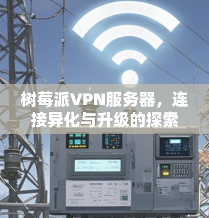 树莓派VPN服务器,连接异化与升级的探索之旅 树莓派VPN服务器,连接异化与升级的探索之旅