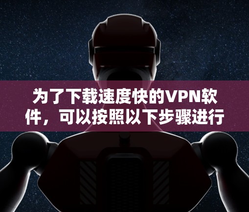 为了下载速度快的VPN软件，可以按照以下步骤进行