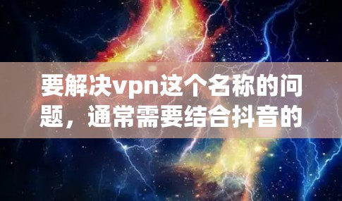 要解决vpn这个名称的问题，通常需要结合抖音的具体情况进行操作。以下是详细的步骤和方法