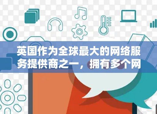 英国作为全球最大的网络服务提供商之一,拥有多个网络服务器,这些服务器可以用于提供VPN服务。以下是英国的一些主要VPN服务器及其相关信息 英国作为全球最大的网络服务提供商之一,拥有多个网络服务器,这些服务器可以用于提供VPN服务。以下是英国的一些主要VPN服务器及其相关信息