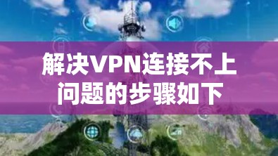 解决VPN连接不上问题的步骤如下 解决VPN连接不上问题的步骤如下