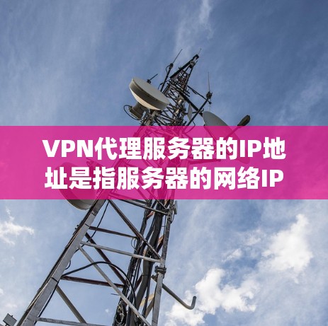 VPN代理服务器的IP地址是指服务器的网络IP地址，通常用于配置VPN服务器的连接方式和设备。以下是关于如何配置VPN代理服务器IP的步骤