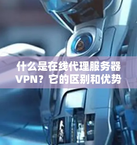 什么是在线代理服务器VPN?它的区别和优势有哪些? 什么是在线代理服务器VPN?它的区别和优势有哪些?
