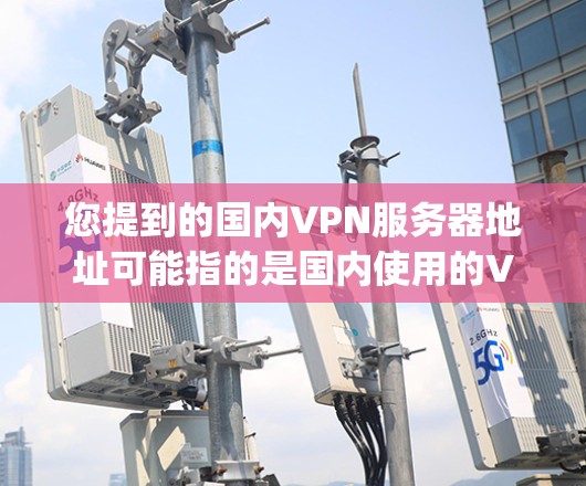 您提到的国内VPN服务器地址可能指的是国内使用的VPN服务器地址或服务提供商。以下是一些 commonly used 的国内VPN服务提供商及其服务器地址