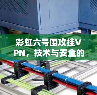 彩虹六号围攻挂VPN,技术与安全的完美融合 彩虹六号围攻挂VPN,技术与安全的完美融合