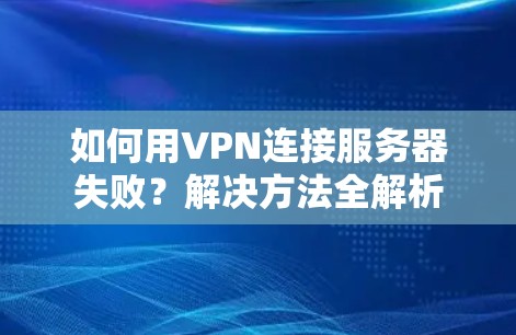 如何用VPN连接服务器失败?解决方法全解析 如何用VPN连接服务器失败?解决方法全解析