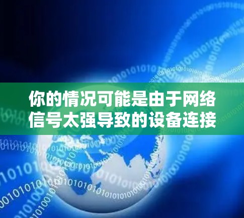 你的情况可能是由于网络信号太强导致的设备连接问题。以下是一些可能的解决方案 你的情况可能是由于网络信号太强导致的设备连接问题。以下是一些可能的解决方案