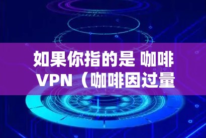 如果你指的是 咖啡 VPN(咖啡因过量引起的神经质理性思维 disorder)这是一种常见的神经退行性疾病,需要医生的诊断和治疗 如果你指的是 咖啡 VPN(咖啡因过量引起的神经质理性思维 disorder)这是一种常见的神经退行性疾病,需要医生的诊断和治疗