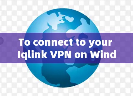 To connect to your Iqlink VPN on Windows,follow these organized steps: To connect to your Iqlink VPN on Windows,follow these organized steps: