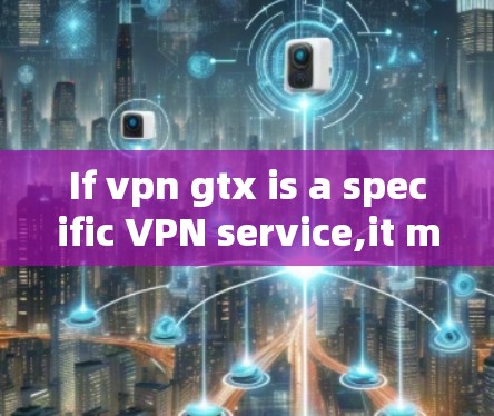 If vpn gtx is a specific VPN service,it might offer enhanced features for gaming users,such as: If vpn gtx is a specific VPN service,it might offer enhanced features for gaming users,such as: